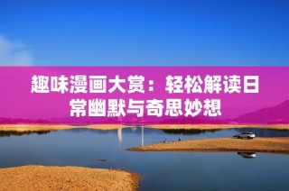 趣味漫画大赏：轻松解读日常幽默与奇思妙想