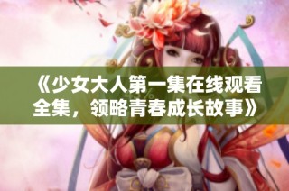 《少女大人第一集在线观看全集，领略青春成长故事》