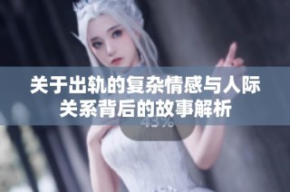 关于出轨的复杂情感与人际关系背后的故事解析