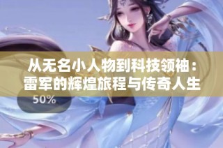 从无名小人物到科技领袖：雷军的辉煌旅程与传奇人生