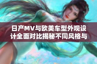 日产MV与欧美车型外观设计全面对比揭秘不同风格与特色