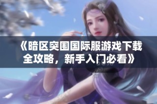 《暗区突围国际服游戏下载全攻略，新手入门必看》
