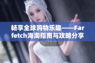 畅享全球购物乐趣——Farfetch海淘指南与攻略分享