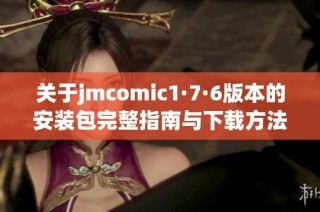 关于jmcomic1·7·6版本的安装包完整指南与下载方法