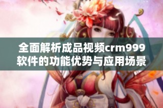 全面解析成品视频crm999软件的功能优势与应用场景
