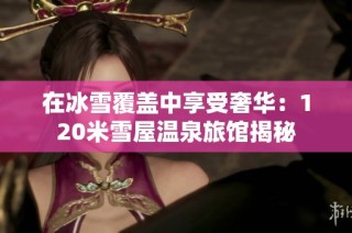 在冰雪覆盖中享受奢华：120米雪屋温泉旅馆揭秘