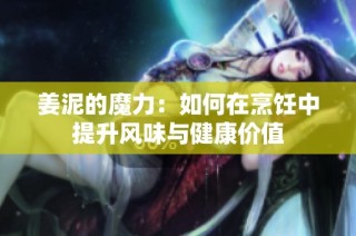 姜泥的魔力：如何在烹饪中提升风味与健康价值