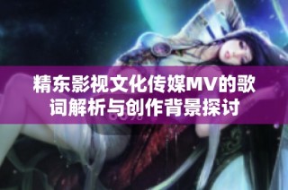 精东影视文化传媒MV的歌词解析与创作背景探讨