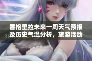 香格里拉未来一周天气预报及历史气温分析，旅游活动指数指南助你完美出行