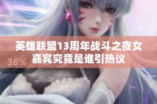 英雄联盟13周年战斗之夜女嘉宾究竟是谁引热议
