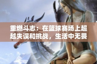 重燃斗志：在篮球赛场上超越失误和挑战，生活中无畏追逐梦想的勇气与激情
