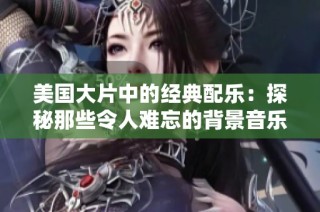 美国大片中的经典配乐：探秘那些令人难忘的背景音乐时刻