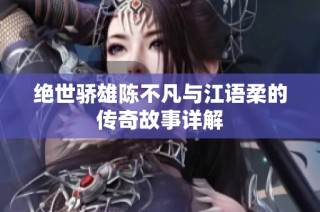 绝世骄雄陈不凡与江语柔的传奇故事详解