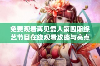免费观看再见爱人第四期综艺节目在线观看攻略与亮点解析
