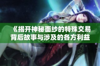 《揭开神秘面纱的特殊交易背后故事与涉及的各方利益》
