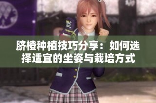 脐橙种植技巧分享：如何选择适宜的坐姿与栽培方式