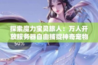 探索魔力宝贝旅人：万人开放服务器自由捕捉神奇宠物