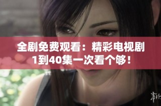 全剧免费观看：精彩电视剧1到40集一次看个够！
