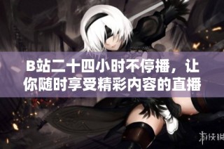 B站二十四小时不停播，让你随时享受精彩内容的直播体验