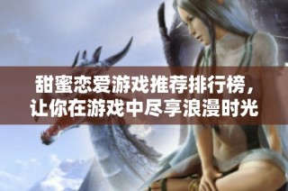 甜蜜恋爱游戏推荐排行榜，让你在游戏中尽享浪漫时光