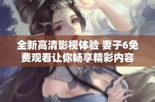 全新高清影视体验 妻子6免费观看让你畅享精彩内容