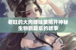 老旺的大肉蟒续集揭开神秘生物新篇章的故事