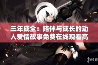 三年成全：陪伴与成长的动人爱情故事免费在线观看高清剧集