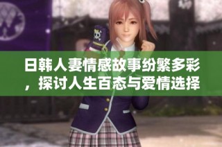 日韩人妻情感故事纷繁多彩，探讨人生百态与爱情选择
