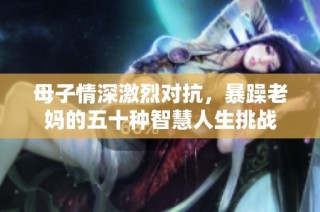 母子情深激烈对抗，暴躁老妈的五十种智慧人生挑战