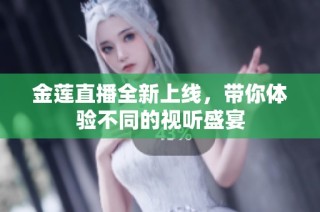 金莲直播全新上线，带你体验不同的视听盛宴
