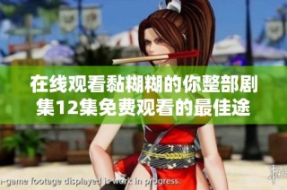 在线观看黏糊糊的你整部剧集12集免费观看的最佳途径分享