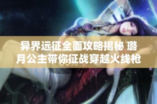 异界远征全面攻略揭秘 璐月公主带你征战穿越火线枪战王者