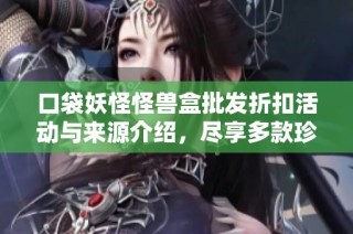 口袋妖怪怪兽盒批发折扣活动与来源介绍，尽享多款珍稀商品
