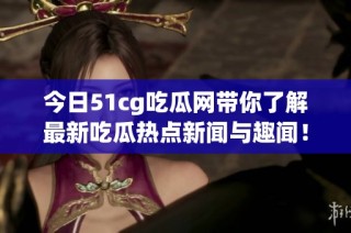 今日51cg吃瓜网带你了解最新吃瓜热点新闻与趣闻！
