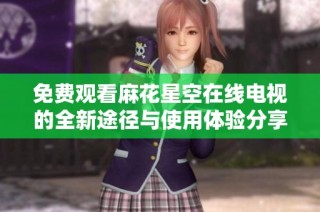 免费观看麻花星空在线电视的全新途径与使用体验分享