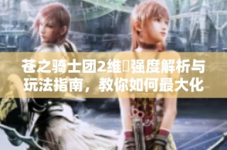 苍之骑士团2维菈强度解析与玩法指南，教你如何最大化她的战斗潜力