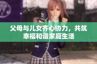 父母与儿女齐心协力，共筑幸福和谐家庭生活