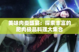 美味肉类盛宴：探索丰富的肥肉极品料理大集合