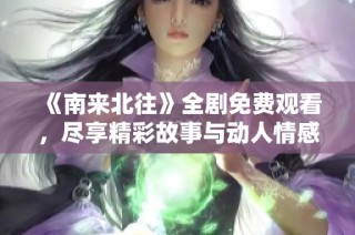 《南来北往》全剧免费观看，尽享精彩故事与动人情感体验