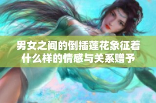 男女之间的倒插莲花象征着什么样的情感与关系赠予