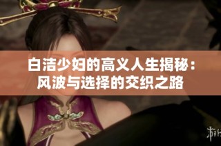 白洁少妇的高义人生揭秘：风波与选择的交织之路