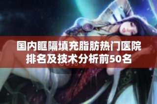 国内眶隔填充脂肪热门医院排名及技术分析前50名