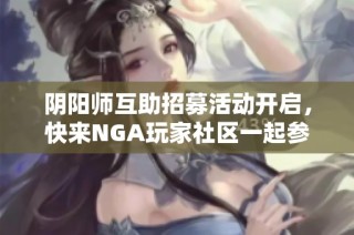 阴阳师互助招募活动开启，快来NGA玩家社区一起参与！
