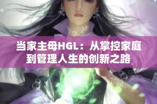当家主母HGL：从掌控家庭到管理人生的创新之路