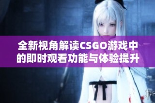 全新视角解读CSGO游戏中的即时观看功能与体验提升
