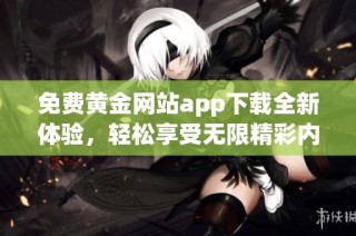免费黄金网站app下载全新体验，轻松享受无限精彩内容