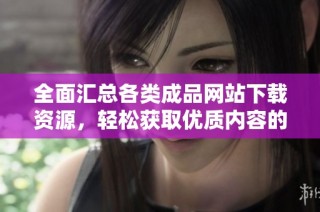 全面汇总各类成品网站下载资源，轻松获取优质内容的方法