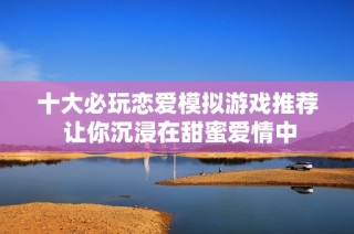 十大必玩恋爱模拟游戏推荐 让你沉浸在甜蜜爱情中