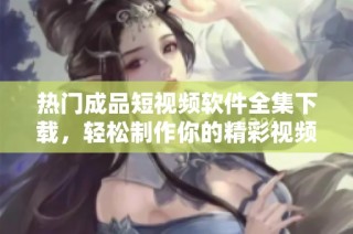 热门成品短视频软件全集下载，轻松制作你的精彩视频