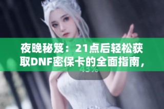 夜晚秘笈：21点后轻松获取DNF密保卡的全面指南，助你安全畅玩游戏